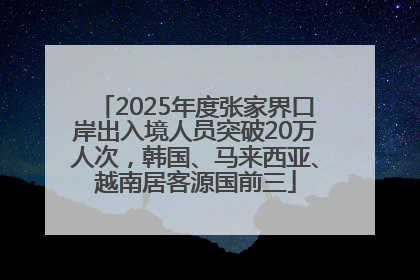 2025年度张家界口岸出入境人员突破20万人次，韩国、马来西亚、越南居客源国前三